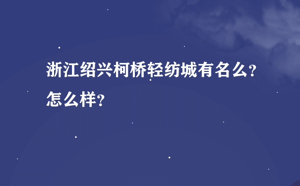 浙江绍兴柯桥轻纺城有名么？怎么样？