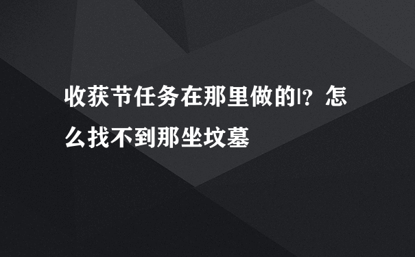 收获节任务在那里做的|？怎么找不到那坐坟墓