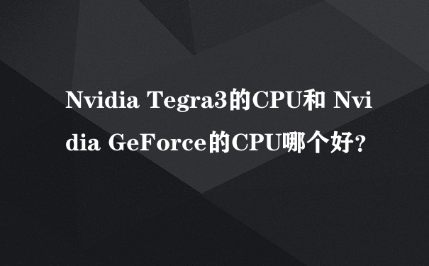 Nvidia Tegra3的CPU和 Nvidia GeForce的CPU哪个好？