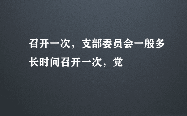 召开一次，支部委员会一般多长时间召开一次，党