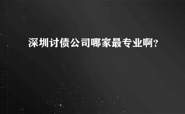 深圳讨债公司哪家最专业啊？