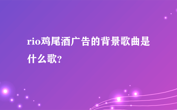 rio鸡尾酒广告的背景歌曲是什么歌？