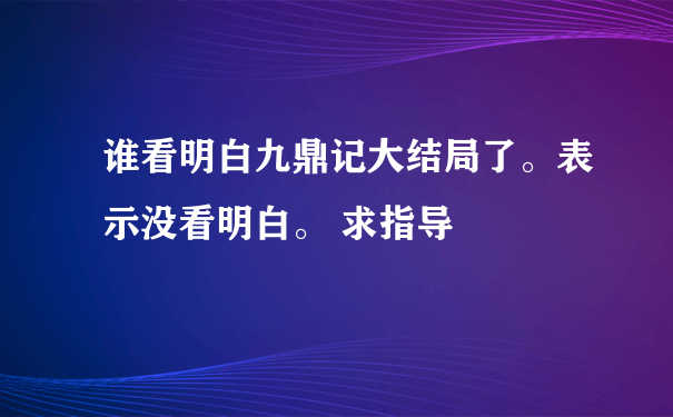 谁看明白九鼎记大结局了。表示没看明白。 求指导