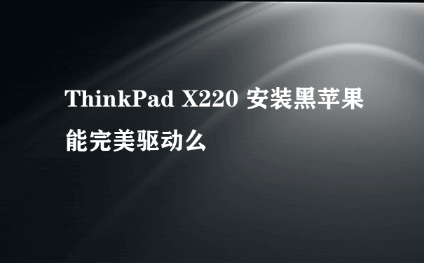 ThinkPad X220 安装黑苹果能完美驱动么