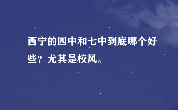 西宁的四中和七中到底哪个好些？尤其是校风。