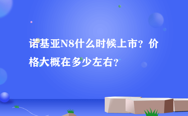 诺基亚N8什么时候上市？价格大概在多少左右？