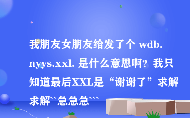 我朋友女朋友给发了个 wdb.nyys.xxl. 是什么意思啊？我只知道最后XXL是“谢谢了”求解求解``急急急```