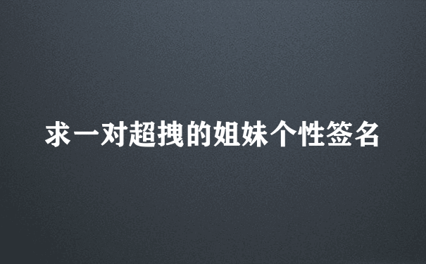 求一对超拽的姐妹个性签名