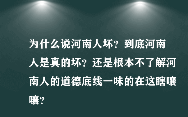 为什么说河南人坏？到底河南人是真的坏？还是根本不了解河南人的道德底线一味的在这瞎嚷嚷？