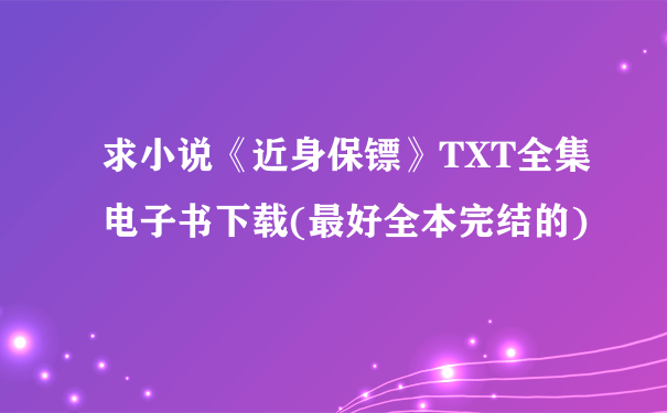 求小说《近身保镖》TXT全集电子书下载(最好全本完结的)