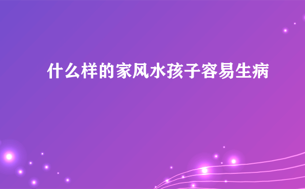 什么样的家风水孩子容易生病