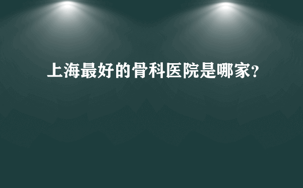 上海最好的骨科医院是哪家？