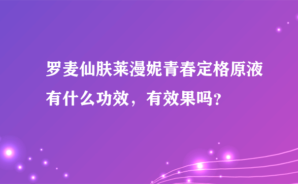 罗麦仙肤莱漫妮青春定格原液有什么功效，有效果吗？