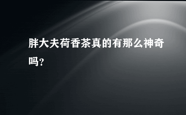 胖大夫荷香茶真的有那么神奇吗？