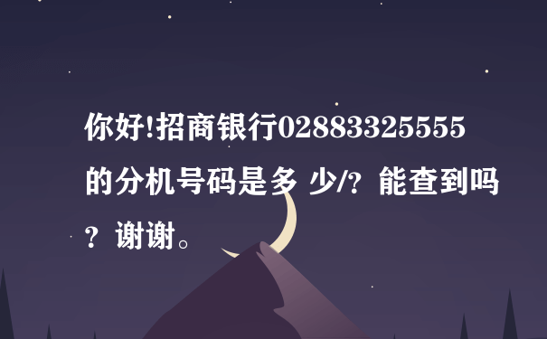 你好!招商银行02883325555的分机号码是多 少/？能查到吗？谢谢。