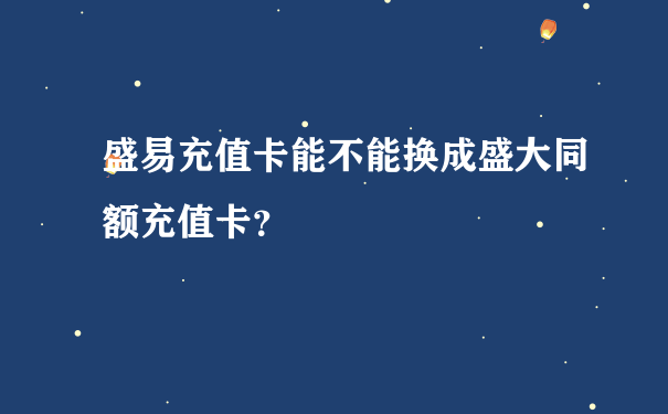 盛易充值卡能不能换成盛大同额充值卡？