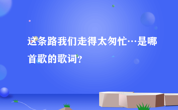 这条路我们走得太匆忙…是哪首歌的歌词？