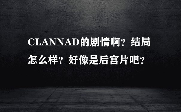 CLANNAD的剧情啊？结局怎么样？好像是后宫片吧？