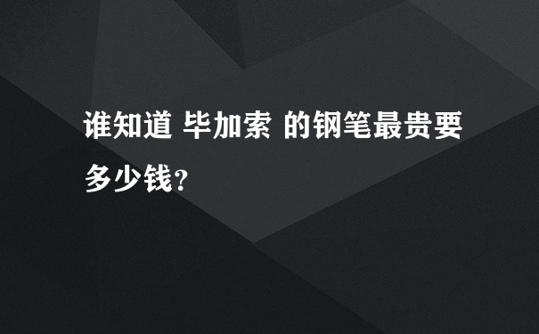 谁知道 毕加索 的钢笔最贵要多少钱？