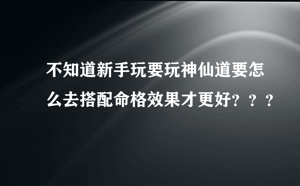 不知道新手玩要玩神仙道要怎么去搭配命格效果才更好？？？