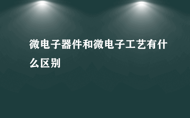 微电子器件和微电子工艺有什么区别