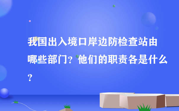 我国出入境口岸边防检查站由哪些部门？他们的职责各是什么？