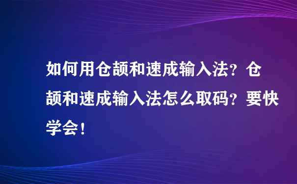 如何用仓颉和速成输入法？仓颉和速成输入法怎么取码？要快学会！