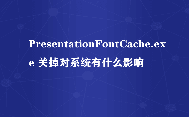 PresentationFontCache.exe 关掉对系统有什么影响