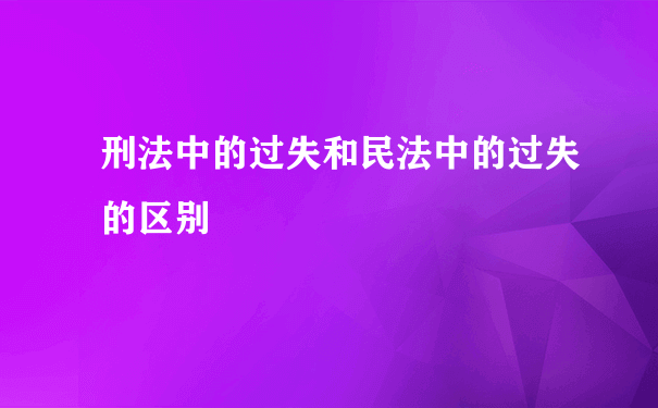 刑法中的过失和民法中的过失的区别