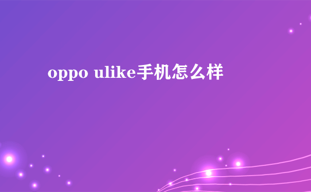 oppo ulike手机怎么样