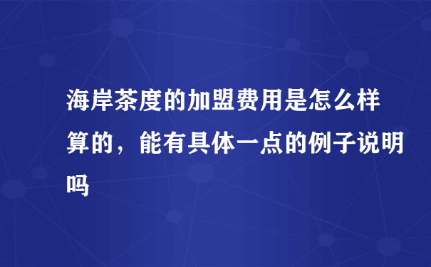 海岸茶度的加盟费用是怎么样算的，能有具体一点的例子说明吗