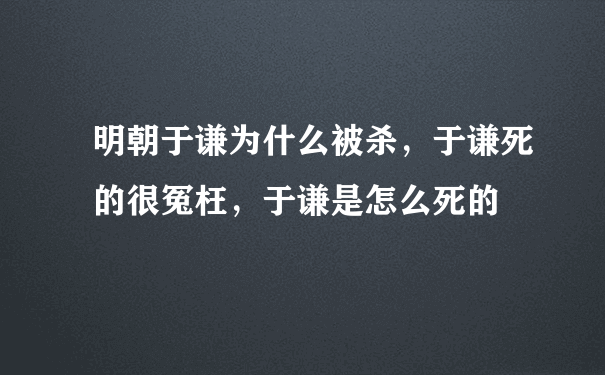 明朝于谦为什么被杀，于谦死的很冤枉，于谦是怎么死的