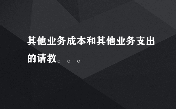 其他业务成本和其他业务支出的请教。。。