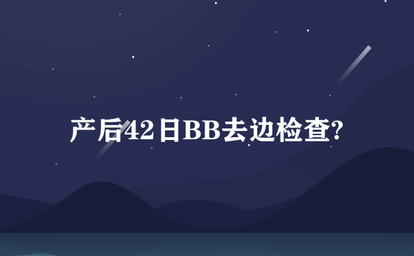 产后42日BB去边检查?