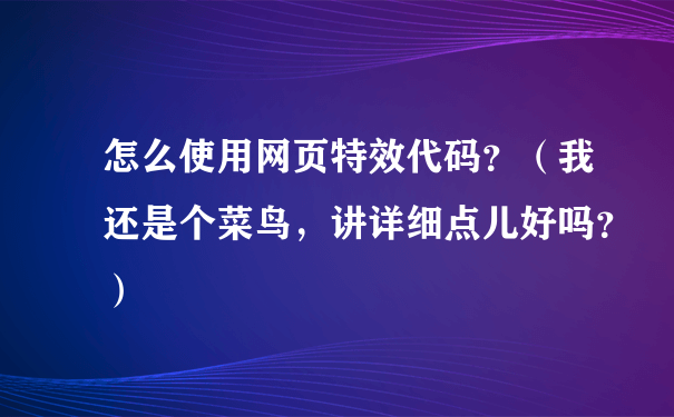 怎么使用网页特效代码？（我还是个菜鸟，讲详细点儿好吗？）