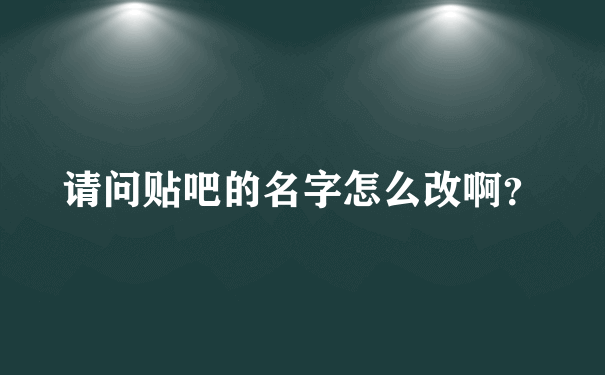 请问贴吧的名字怎么改啊？