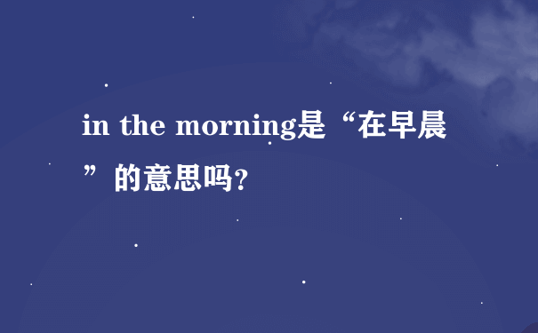 in the morning是“在早晨”的意思吗？