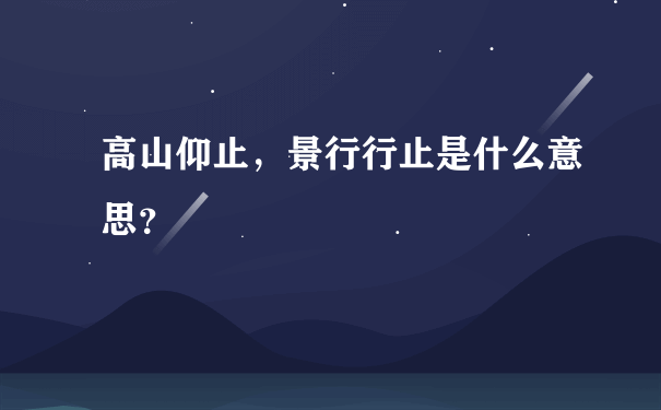 高山仰止，景行行止是什么意思？