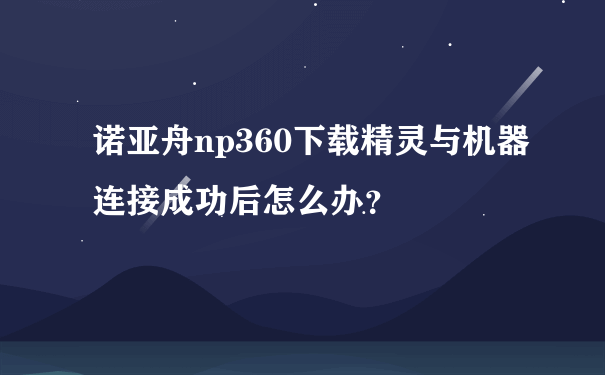 诺亚舟np360下载精灵与机器连接成功后怎么办？