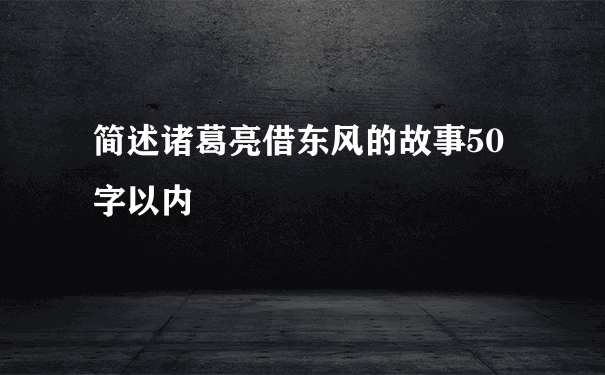 简述诸葛亮借东风的故事50字以内