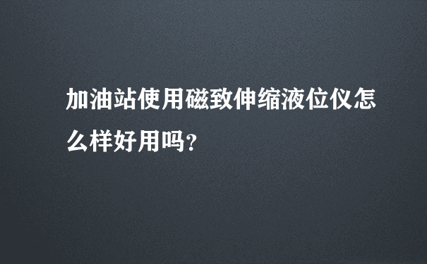 加油站使用磁致伸缩液位仪怎么样好用吗？