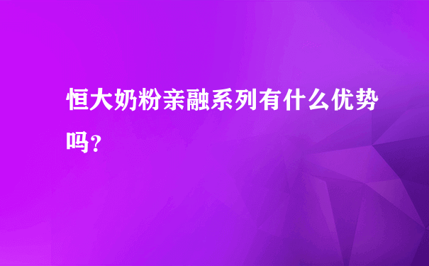 恒大奶粉亲融系列有什么优势吗？