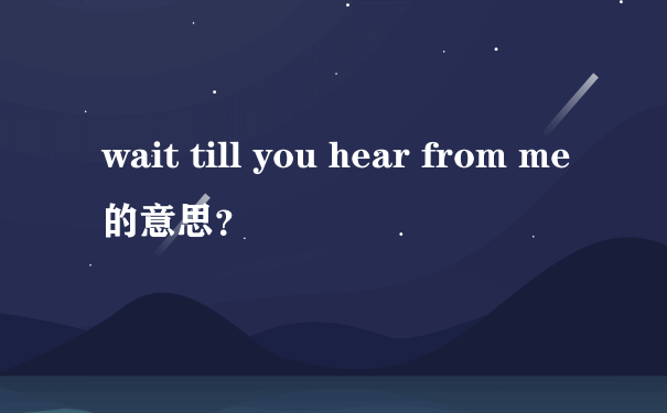 wait till you hear from me的意思？