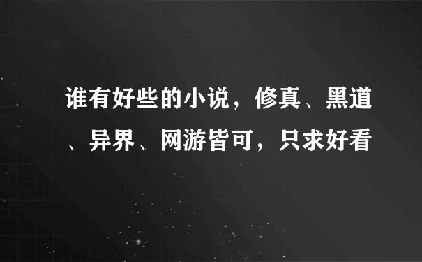 谁有好些的小说，修真、黑道、异界、网游皆可，只求好看