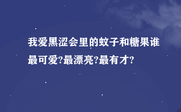 我爱黑涩会里的蚊子和糖果谁最可爱?最漂亮?最有才?