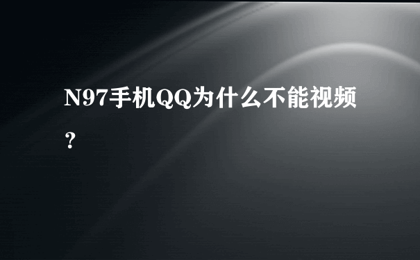 N97手机QQ为什么不能视频？