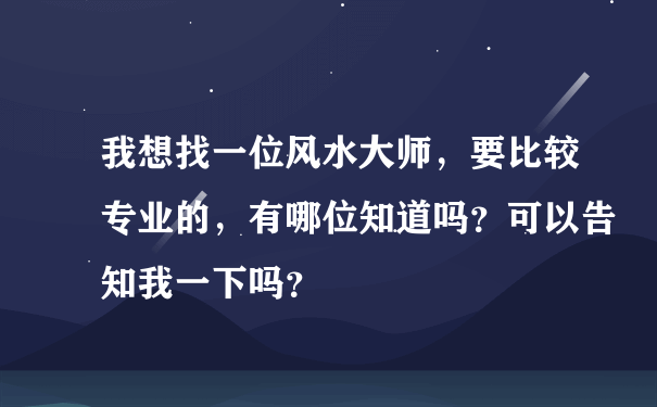 我想找一位风水大师，要比较专业的，有哪位知道吗？可以告知我一下吗？