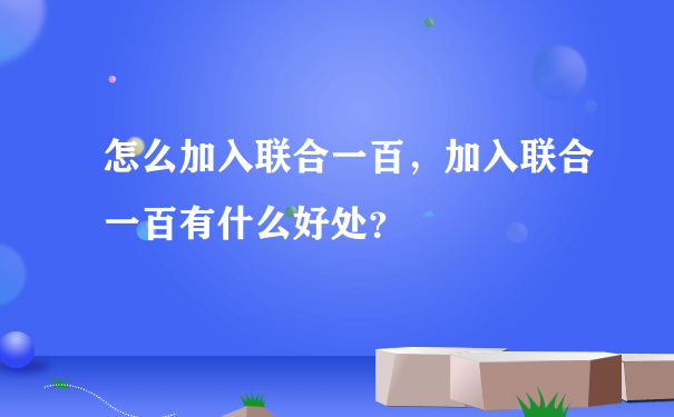 怎么加入联合一百，加入联合一百有什么好处？