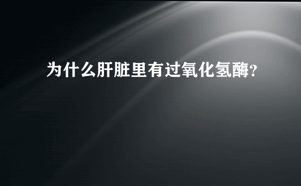 为什么肝脏里有过氧化氢酶？