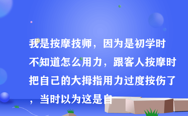 我是按摩技师，因为是初学时不知道怎么用力，跟客人按摩时把自己的大拇指用力过度按伤了，当时以为这是自